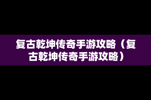 复古乾坤传奇手游攻略（复古乾坤传奇手游攻略）