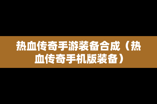 热血传奇手游装备合成（热血传奇手机版装备）