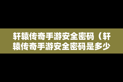 轩辕传奇手游安全密码（轩辕传奇手游安全密码是多少）