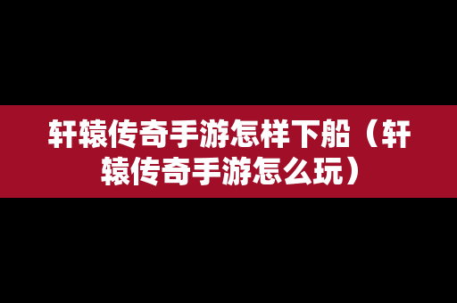 轩辕传奇手游怎样下船（轩辕传奇手游怎么玩）