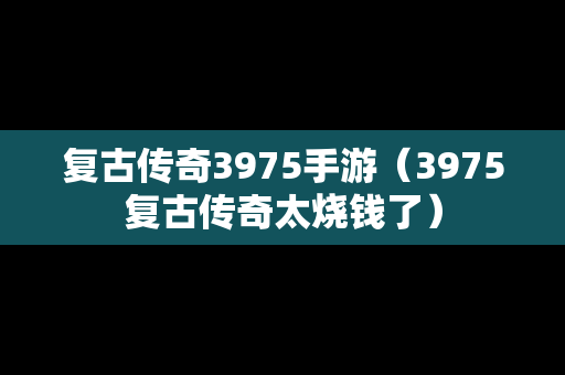 复古传奇3975手游（3975复古传奇太烧钱了）