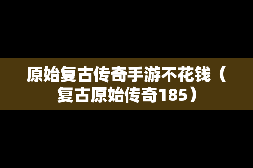 原始复古传奇手游不花钱（复古原始传奇185）