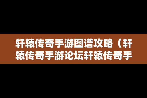 轩辕传奇手游图谱攻略（轩辕传奇手游论坛轩辕传奇手游平民攻略介绍）