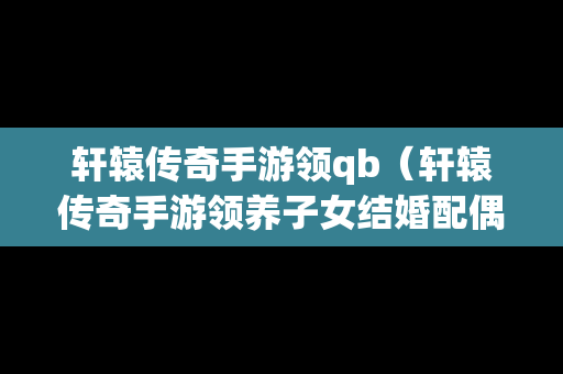 轩辕传奇手游领qb（轩辕传奇手游领养子女结婚配偶能用吗）