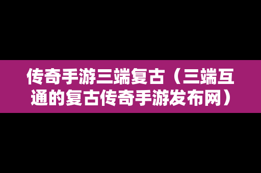 传奇手游三端复古（三端互通的复古传奇手游发布网）