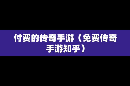 付费的传奇手游（免费传奇手游知乎）