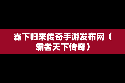 霸下归来传奇手游发布网（霸者天下传奇）