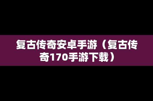 复古传奇安卓手游（复古传奇170手游下载）