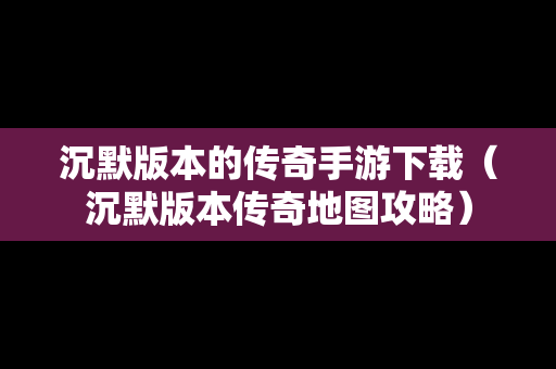 沉默版本的传奇手游下载（沉默版本传奇地图攻略）