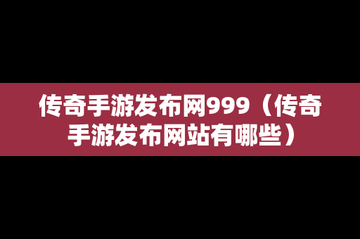 传奇手游发布网999（传奇手游发布网站有哪些）