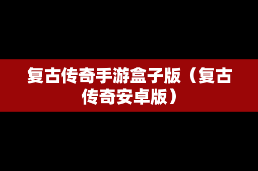 复古传奇手游盒子版（复古传奇安卓版）