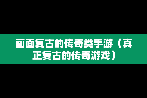 画面复古的传奇类手游（真正复古的传奇游戏）