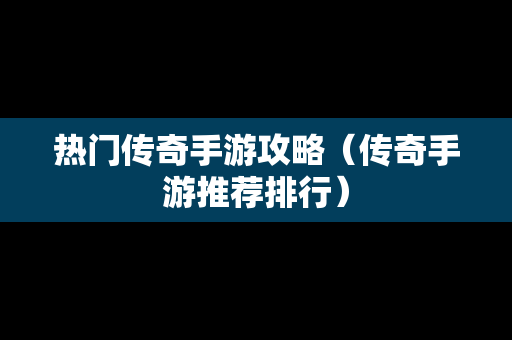 热门传奇手游攻略（传奇手游推荐排行）