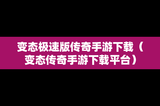 变态极速版传奇手游下载（变态传奇手游下载平台）