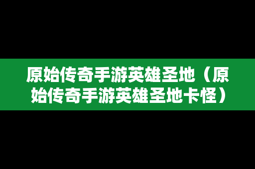 原始传奇手游英雄圣地（原始传奇手游英雄圣地卡怪）