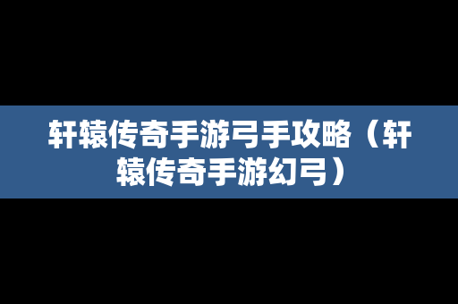 轩辕传奇手游弓手攻略（轩辕传奇手游幻弓）