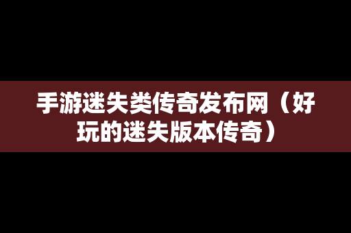 手游迷失类传奇发布网（好玩的迷失版本传奇）