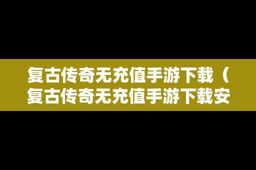 复古传奇无充值手游下载（复古传奇无充值手游下载安装）