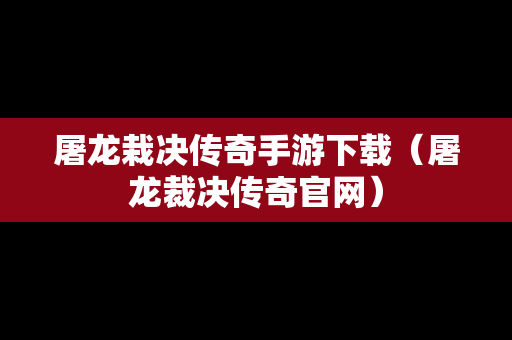 屠龙栽决传奇手游下载（屠龙裁决传奇官网）