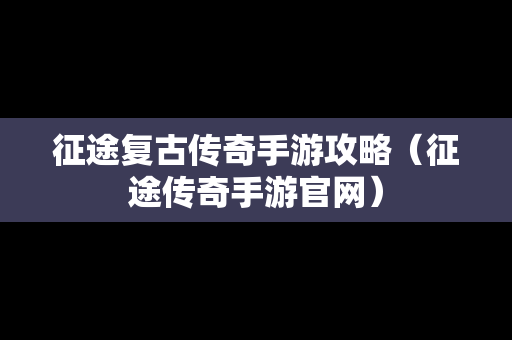 征途复古传奇手游攻略（征途传奇手游官网）