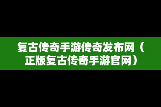 复古传奇手游传奇发布网（正版复古传奇手游官网）