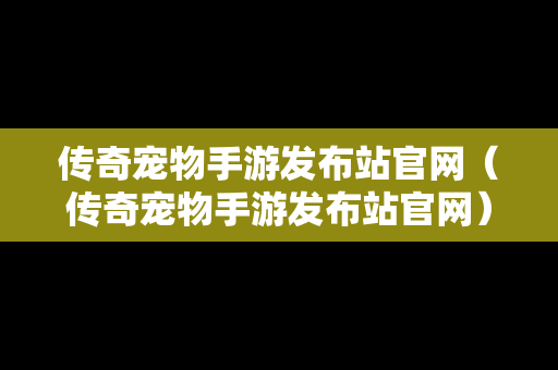 传奇宠物手游发布站官网（传奇宠物手游发布站官网）