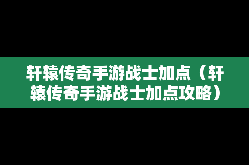 轩辕传奇手游战士加点（轩辕传奇手游战士加点攻略）