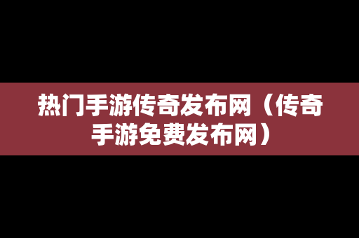 热门手游传奇发布网（传奇手游免费发布网）