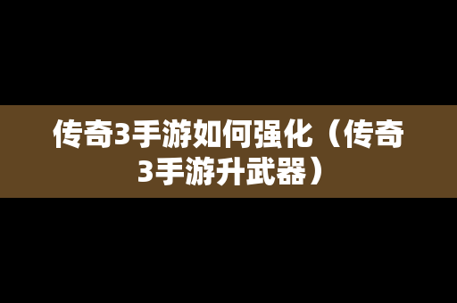 传奇3手游如何强化（传奇3手游升武器）