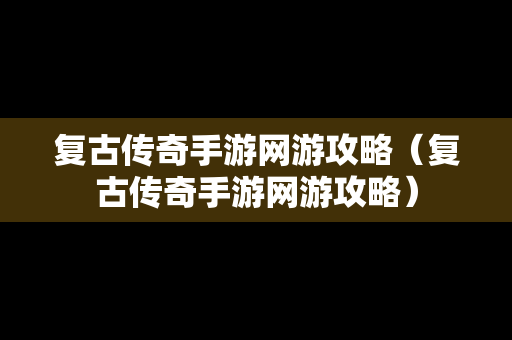 复古传奇手游网游攻略（复古传奇手游网游攻略）