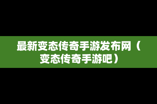 最新变态传奇手游发布网（变态传奇手游吧）