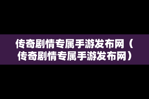 传奇剧情专属手游发布网（传奇剧情专属手游发布网）