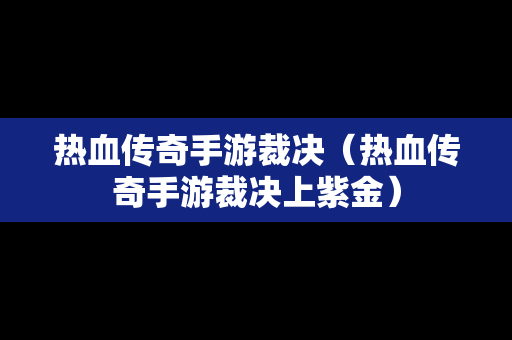 热血传奇手游裁决（热血传奇手游裁决上紫金）