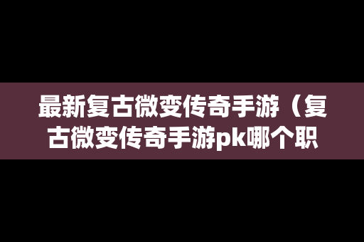 最新复古微变传奇手游（复古微变传奇手游pk哪个职业厉害）