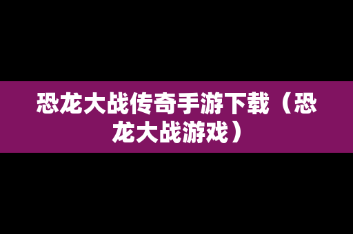 恐龙大战传奇手游下载（恐龙大战游戏）