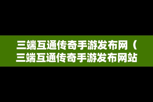 三端互通传奇手游发布网（三端互通传奇手游发布网站）