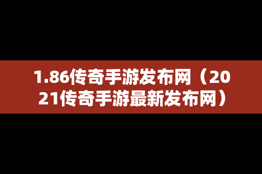 1.86传奇手游发布网（2021传奇手游最新发布网）