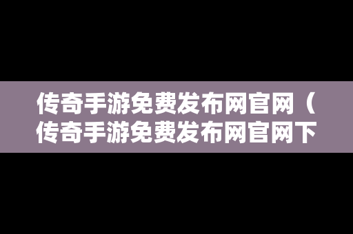 传奇手游免费发布网官网（传奇手游免费发布网官网下载）