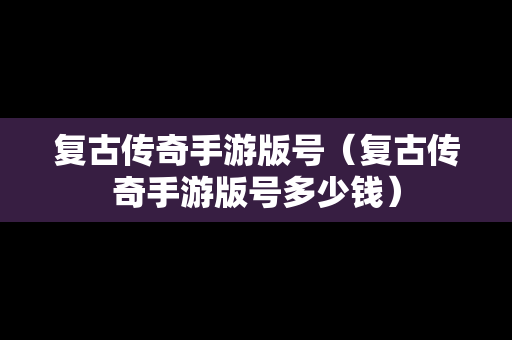 复古传奇手游版号（复古传奇手游版号多少钱）