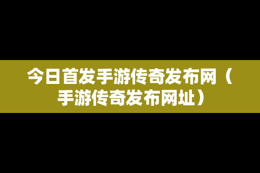 今日首发手游传奇发布网（手游传奇发布网址）