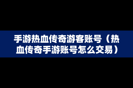 手游热血传奇游客账号（热血传奇手游账号怎么交易）