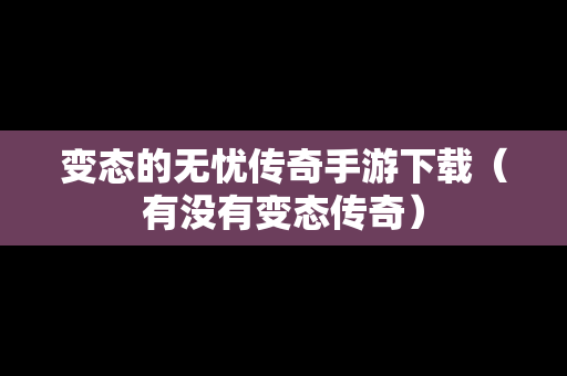 变态的无忧传奇手游下载（有没有变态传奇）