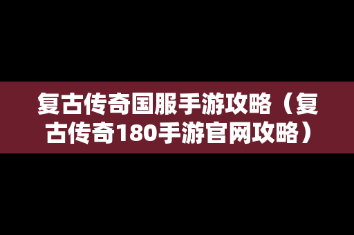 复古传奇国服手游攻略（复古传奇180手游官网攻略）