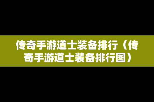 传奇手游道士装备排行（传奇手游道士装备排行图）