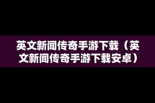 英文新闻传奇手游下载（英文新闻传奇手游下载安卓）