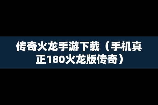 传奇火龙手游下载（手机真正180火龙版传奇）