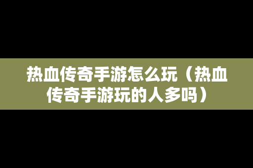 热血传奇手游怎么玩（热血传奇手游玩的人多吗）