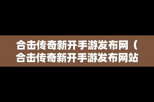 合击传奇新开手游发布网（合击传奇新开手游发布网站）