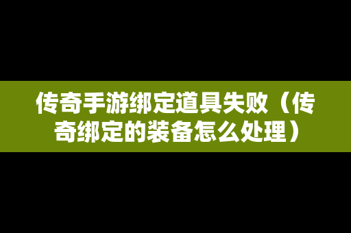 传奇手游绑定道具失败（传奇绑定的装备怎么处理）