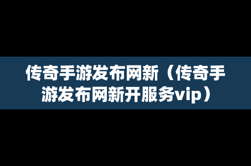 传奇手游发布网新（传奇手游发布网新开服务vip）